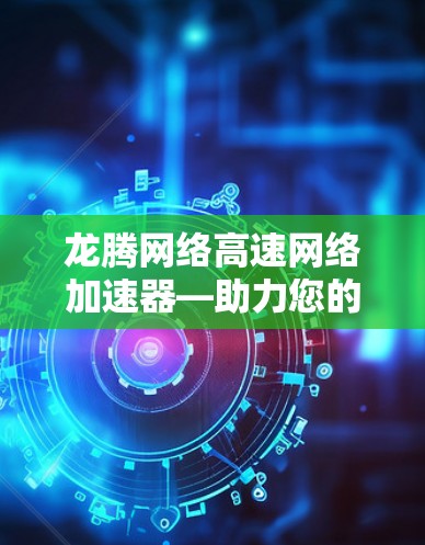 龙腾网络高速网络加速器—助力您的网络加速