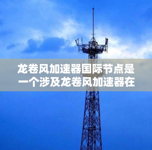 龙卷风加速器国际节点是一个涉及龙卷风加速器在国际市场的销售和应用领域的综合概念。以下是关于龙卷风加速器国际节点的详细分析 龙卷风加速器国际节点是一个涉及龙卷风加速器在国际市场的销售和应用领域的综合概念。以下是关于龙卷风加速器国际节点的详细分析