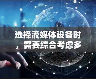 选择流媒体设备时，需要综合考虑多种因素，以下是一些建议，帮助您找到最适合的解决方案