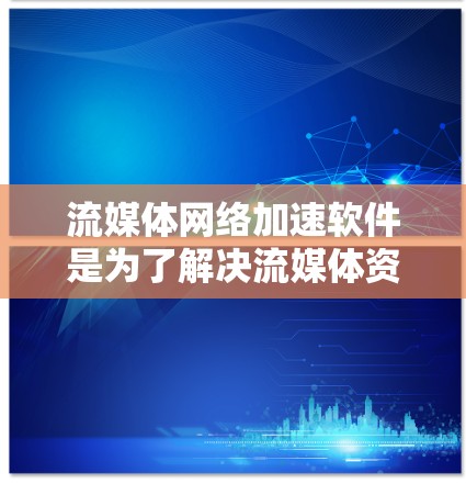 流媒体网络加速软件是为了解决流媒体资源下载过程中速度和效率问题而开发的工具。以下是对这类软件的详细总结