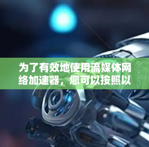 为了有效地使用流媒体网络加速器，您可以按照以下步骤进行操作
