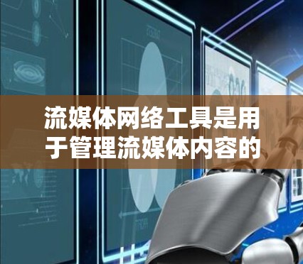 流媒体网络工具是用于管理流媒体内容的网络平台,涵盖内容管理、审核和分配等多个环节。以下是这些工具的主要特点和功能