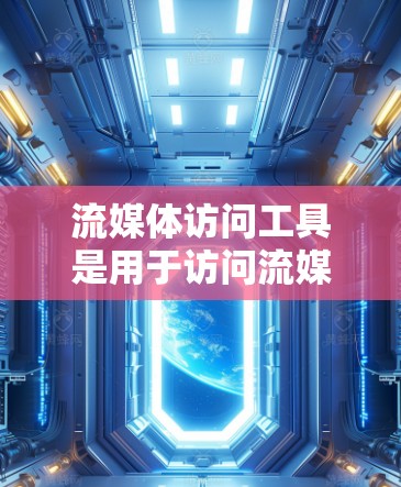 流媒体访问工具是用于访问流媒体平台的内容和资源的工具,广泛应用于各种流媒体平台如Netflix、Amazon Prime、YouTube等。以下是对这些工具的详细分析
