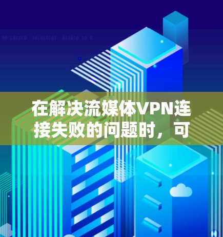 在解决流媒体VPN连接失败的问题时，可以按照以下步骤进行