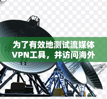 为了有效地测试流媒体VPN工具，并访问海外的流媒体平台，可以按照以下步骤进行