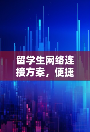 留学生网络连接方案，便捷、安全、高效