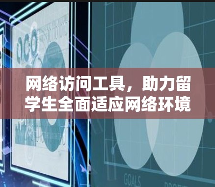 网络访问工具，助力留学生全面适应网络环境