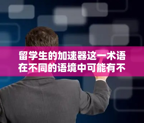 留学生的加速器这一术语在不同的语境中可能有不同的含义,具体取决于你所指的是什么。以下是一些可能的解释和建议