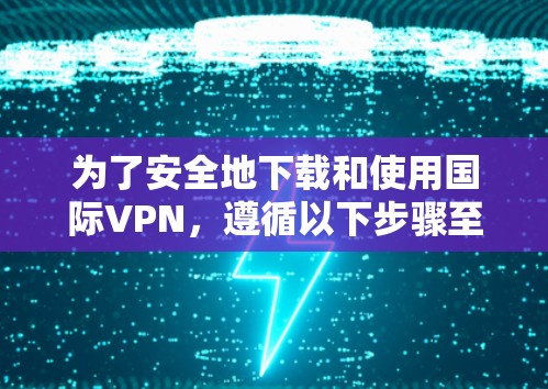 为了安全地下载和使用国际VPN，遵循以下步骤至关重要