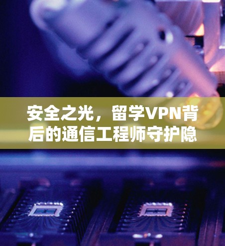 安全之光,留学VPN背后的通信工程师守护隐私 安全之光,留学VPN背后的通信工程师守护隐私