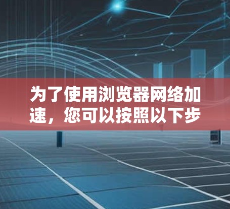 为了使用浏览器网络加速,您可以按照以下步骤操作 为了使用浏览器网络加速,您可以按照以下步骤操作