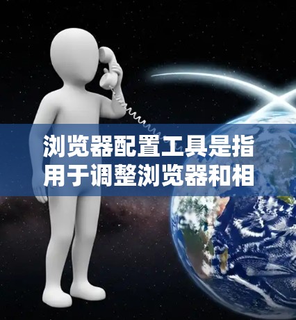 浏览器配置工具是指用于调整浏览器和相关扩展的配置,以满足特定需求的工具。以下是一些常见的浏览器配置工具及其功能 浏览器配置工具是指用于调整浏览器和相关扩展的配置,以满足特定需求的工具。以下是一些常见的浏览器配置工具及其功能