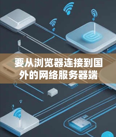要从浏览器连接到国外的网络服务器端，您可以按照以下步骤进行操作