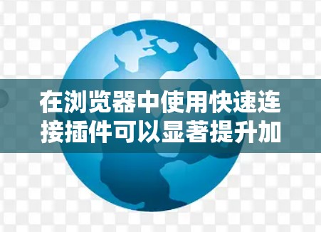在浏览器中使用快速连接插件可以显著提升加载速度，以下是详细的步骤和步骤说明