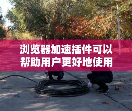 浏览器加速插件可以帮助用户更好地使用浏览器，减少延迟和加载时间。以下是几种常见的浏览器加速插件及其使用方法