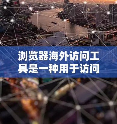 浏览器海外访问工具是一种用于访问外部网站或国际资源的工具，帮助开发者访问跨平台、跨国家的资源。以下是关于这些工具的详细总结