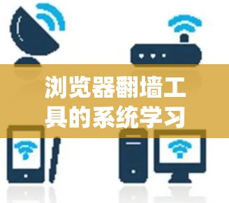 浏览器翻墙工具的系统学习指南 浏览器翻墙工具的系统学习指南