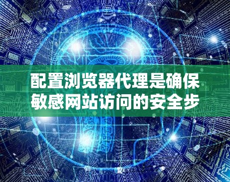 配置浏览器代理是确保敏感网站访问的安全步骤,主要涉及以下步骤 配置浏览器代理是确保敏感网站访问的安全步骤,主要涉及以下步骤