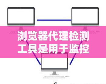 浏览器代理检测工具是用于监控和控制浏览器访问控制和安全性的工具,分为网页代理和客户端代理两大类。以下是详细的指南