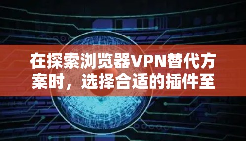 在探索浏览器VPN替代方案时,选择合适的插件至关重要。以下是对几种主要VPN插件的详细分析和推荐