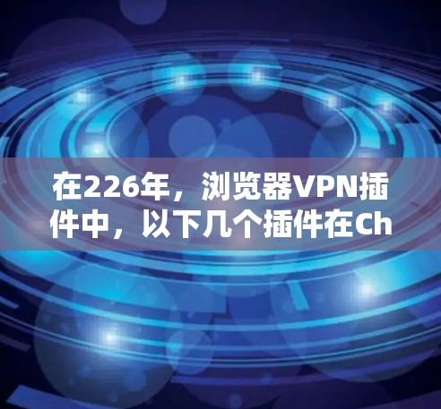 在226年，浏览器VPN插件中，以下几个插件在Chrome扩展排行中表现突出，凭借其高效性和安全性，成为用户推荐的首选