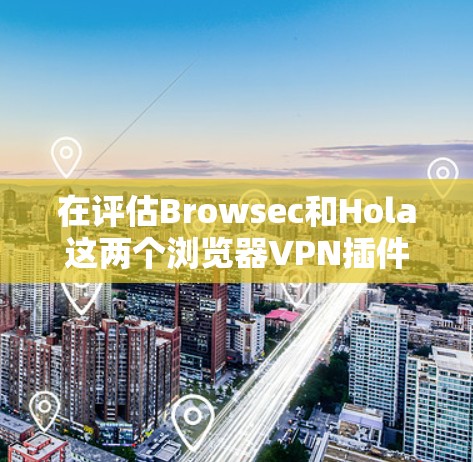 在评估Browsec和Hola这两个浏览器VPN插件时，以下是详细的分析和推荐