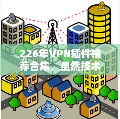 226年VPN插件推荐合集,虽然技术发展迅速,但总体趋势仍然指向更安全、兼容性更强、性能更优的解决方案。以下是一些推荐的 VPN 插件,涵盖了226年最新技术,适合不同需求的用户 226年VPN插件推荐合集,虽然技术发展迅速,但总体趋势仍然指向更安全、兼容性更强、性能更优的解决方案。以下是一些推荐的 VPN 插件,涵盖了226年最新技术,适合不同需求的用户