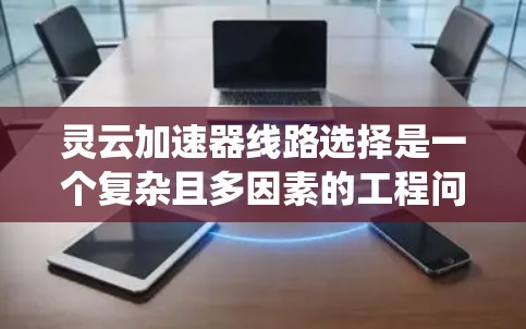 灵云加速器线路选择是一个复杂且多因素的工程问题,涉及多个方面需要考虑。以下是对灵云加速器线路选择的系统化分析和建议