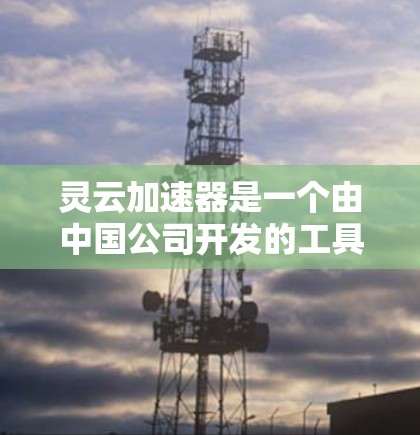 灵云加速器是一个由中国公司开发的工具,旨在帮助用户更快地使用互联网。以下是逐步的安装和使用指南 灵云加速器是一个由中国公司开发的工具,旨在帮助用户更快地使用互联网。以下是逐步的安装和使用指南