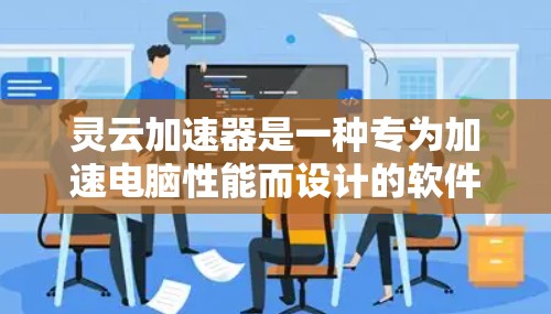 灵云加速器是一种专为加速电脑性能而设计的软件工具，通常用于提升电脑的运行效率、减少延迟、加速网络连接等。以下是关于灵云加速器的详细信息