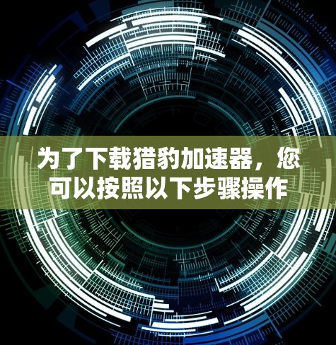 为了下载猎豹加速器，您可以按照以下步骤操作