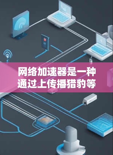 网络加速器是一种通过上传播猎豹等视频流媒体平台的服务器来加速下载和播放流媒体的工具。它可以帮助您更高效地下载和播放流媒体,特别是对于喜欢流媒体的人。以下是关于如何使用网络加速器加速流媒体的详细步骤 网络加速器是一种通过上传播猎豹等视频流媒体平台的服务器来加速下载和播放流媒体的工具。它可以帮助您更高效地下载和播放流媒体,特别是对于喜欢流媒体的人。以下是关于如何使用网络加速器加速流媒体的详细步骤