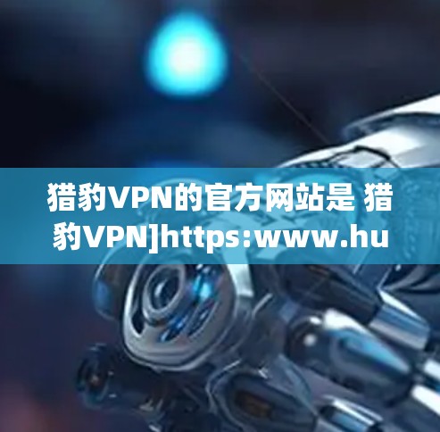 猎豹VPN的官方网站是 猎豹VPN]https:www.huntornet.com/如果你想下载正版软件，可以访问该网站获取软件包