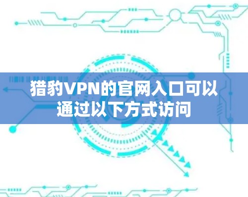 猎豹VPN的官网入口可以通过以下方式访问 猎豹VPN的官网入口可以通过以下方式访问