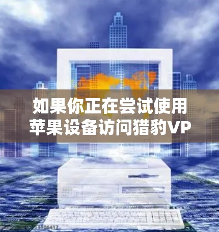 如果你正在尝试使用苹果设备访问猎豹VPN,可能会受到苹果对VPN服务的限制。以下是几种可能的解决方案
