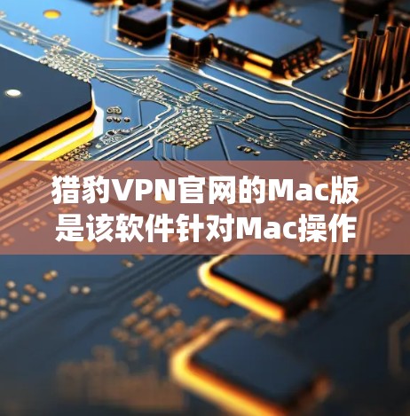 猎豹VPN官网的Mac版是该软件针对Mac操作系统设计的版本,旨在为Mac用户提供最佳的VPN体验。以下是关于猎豹VPN官网Mac版的详细介绍 猎豹VPN官网的Mac版是该软件针对Mac操作系统设计的版本,旨在为Mac用户提供最佳的VPN体验。以下是关于猎豹VPN官网Mac版的详细介绍