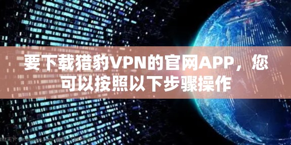 要下载猎豹VPN的官网APP,您可以按照以下步骤操作 要下载猎豹VPN的官网APP,您可以按照以下步骤操作