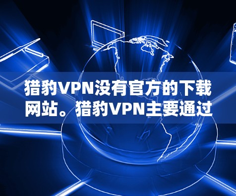 猎豹VPN没有官方的下载网站。猎豹VPN主要通过其官方网站、第三方网站和应用商店提供下载服务。以下是主要的获取猎豹VPN下载地址的方法 猎豹VPN没有官方的下载网站。猎豹VPN主要通过其官方网站、第三方网站和应用商店提供下载服务。以下是主要的获取猎豹VPN下载地址的方法