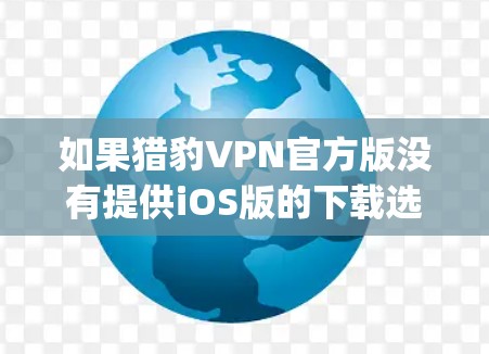 如果猎豹VPN官方版没有提供iOS版的下载选项，建议您考虑购买第三方VPN软件，例如Vogogo、ProtonVPN等，这些软件通常提供iOS版本，并且是第三方 trusted来源