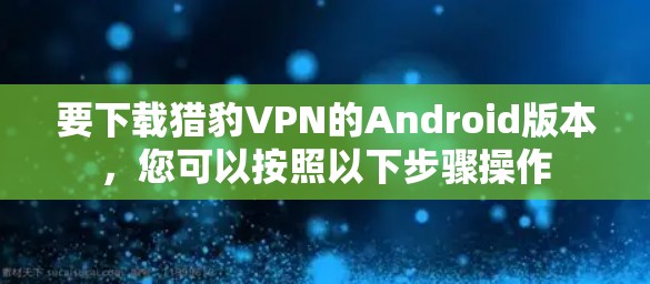 要下载猎豹VPN的Android版本，您可以按照以下步骤操作