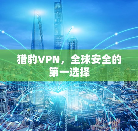 猎豹VPN,全球安全的第一选择 猎豹VPN,全球安全的第一选择
