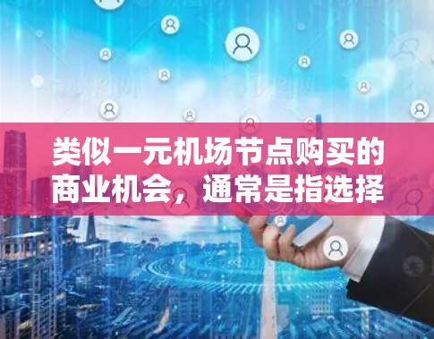 类似一元机场节点购买的商业机会,通常是指选择一个适合当地居民的商业场所,靠近机场或城市中心。以下是一些常见的选择,供您参考 类似一元机场节点购买的商业机会,通常是指选择一个适合当地居民的商业场所,靠近机场或城市中心。以下是一些常见的选择,供您参考