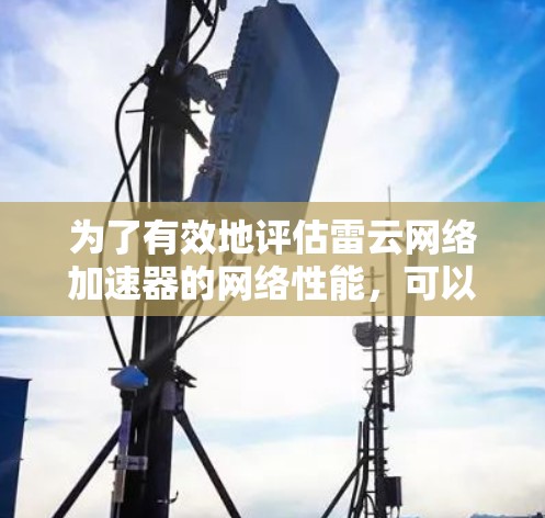 为了有效地评估雷云网络加速器的网络性能，可以按照以下步骤进行