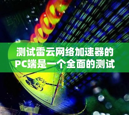 测试雷云网络加速器的PC端是一个全面的测试过程,涵盖了功能、性能、配置和环境的因素。以下是对测试过程的总结和详细说明 测试雷云网络加速器的PC端是一个全面的测试过程,涵盖了功能、性能、配置和环境的因素。以下是对测试过程的总结和详细说明