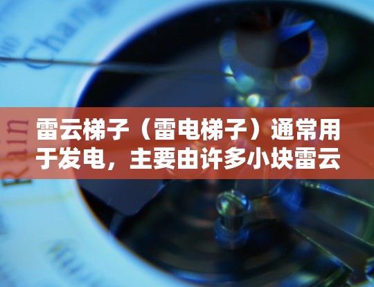 雷云梯子(雷电梯子)通常用于发电,主要由许多小块雷云组成,形成一个高压导电框架。它在特定环境下(如发电站)能够有效发电。关于测速,可能是指雷云梯子中光线(如雷电)的传播速度或者其他相关测量