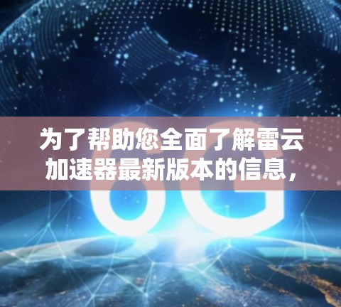 为了帮助您全面了解雷云加速器最新版本的信息，以下是分步骤的总结和分析