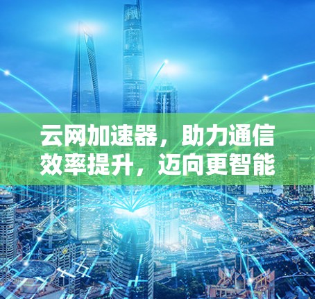 云网加速器,助力通信效率提升,迈向更智能的未来
