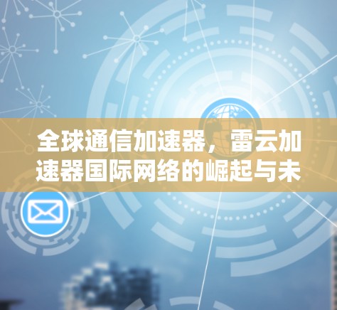 全球通信加速器，雷云加速器国际网络的崛起与未来展望