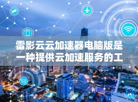 雷影云云加速器电脑版是一种提供云加速服务的工具，帮助用户在电脑上更高效地处理文件、搜索、广告等任务。以下是关于雷影云云加速器电脑版的一些信息