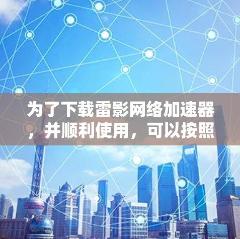 为了下载雷影网络加速器,并顺利使用,可以按照以下步骤进行
